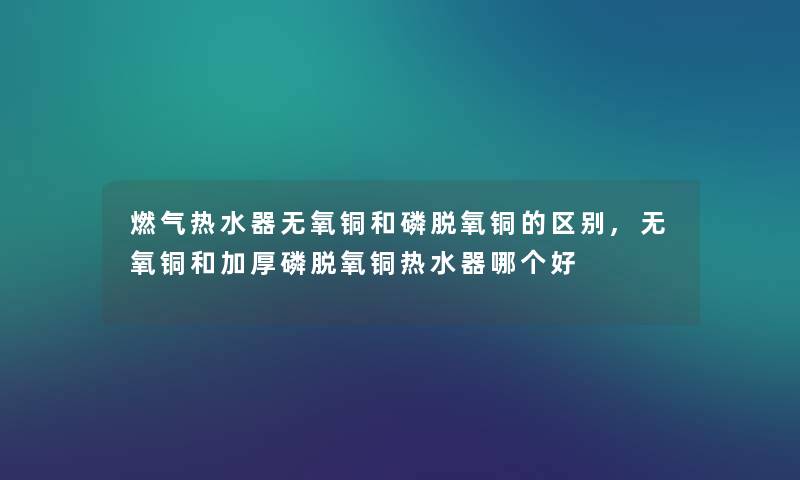 燃气热水器无氧铜和磷脱氧铜的区别,无氧铜和加厚磷脱氧铜热水器哪个