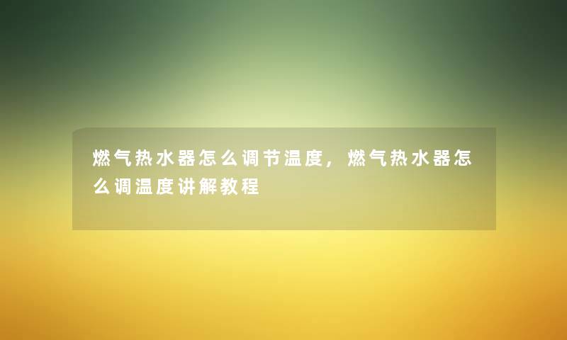 燃气热水器怎么调节温度,燃气热水器怎么调温度讲解教程