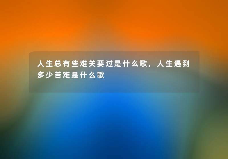 人生总有些难关要过是什么歌,人生遇到多少苦难是什么歌