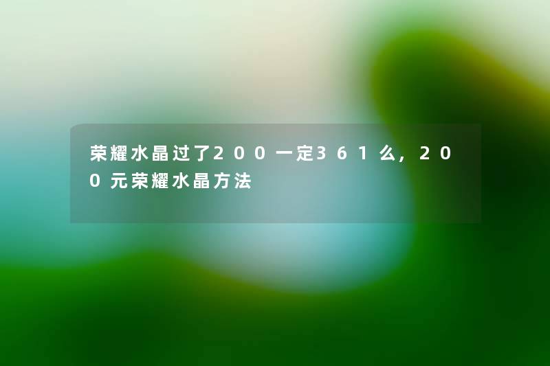 荣耀水晶过了200一定361么,200元荣耀水晶方法