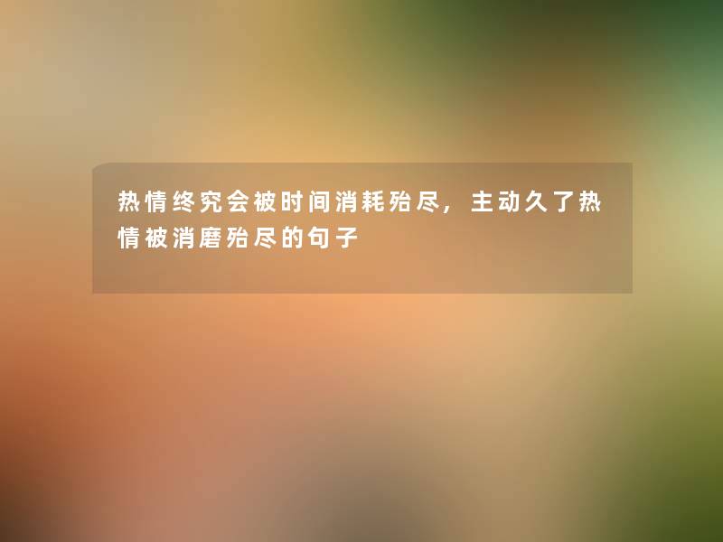 热情终究会被时间消耗殆尽,主动久了热情被消磨殆尽的句子