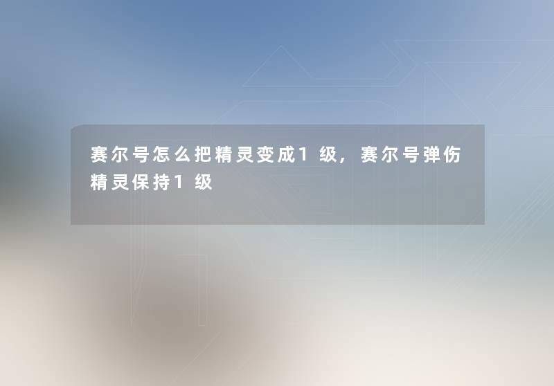 赛尔号怎么把精灵变成1级,赛尔号弹伤精灵保持1级