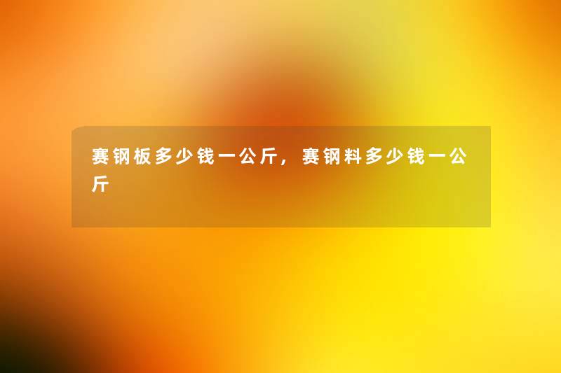 赛钢板多少钱一公斤,赛钢料多少钱一公斤