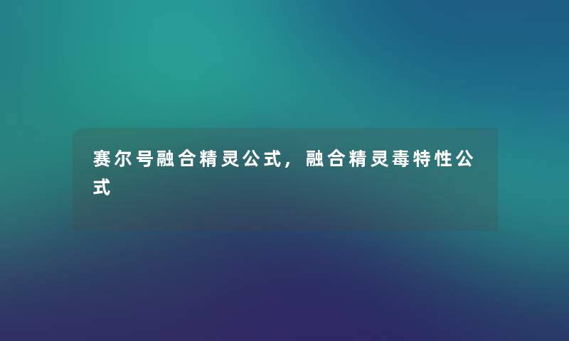 赛尔号融合精灵公式,融合精灵毒特性公式