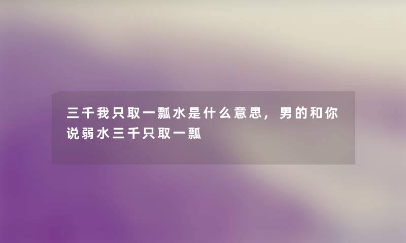 三千我只取一瓢水是什么意思,男的和你说弱水三千只取一瓢