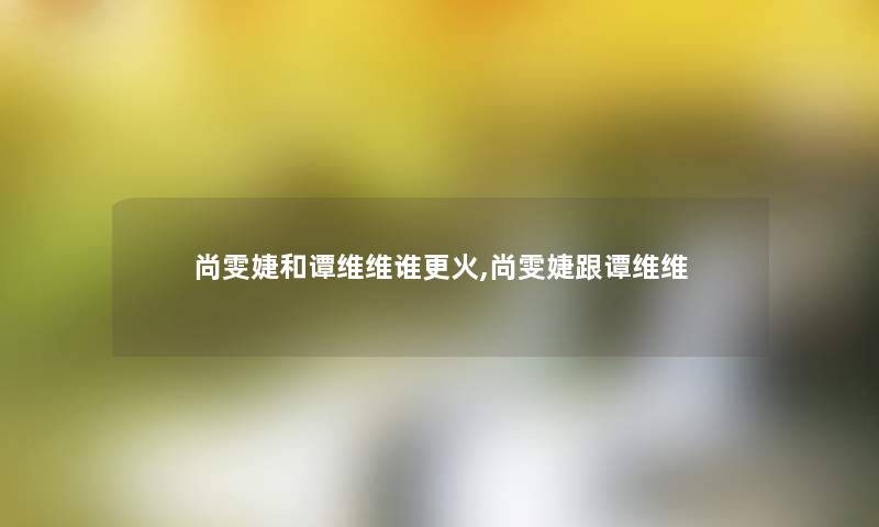 尚雯婕和谭维维谁更火,尚雯婕跟谭维维