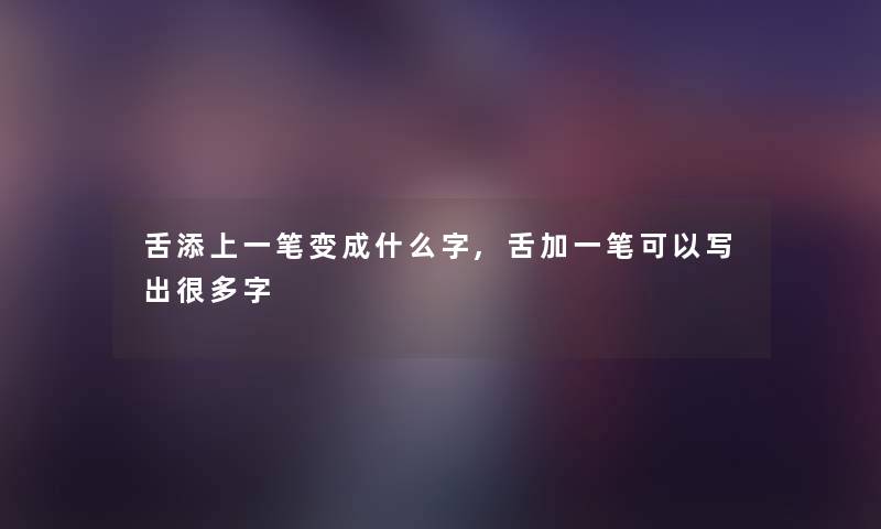 舌添上一笔变成什么字,舌加一笔可以写出很多字