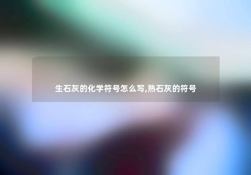 生石灰的化学符号怎么写,熟石灰的符号