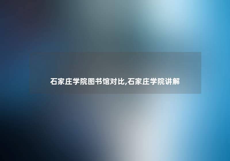 石家庄学院图书馆对比,石家庄学院讲解