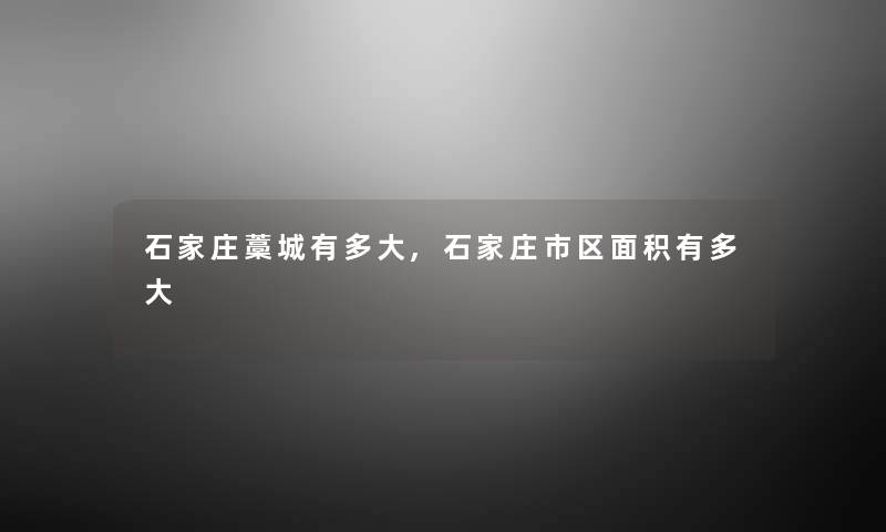 石家庄藁城有多大,石家庄市区面积有多大