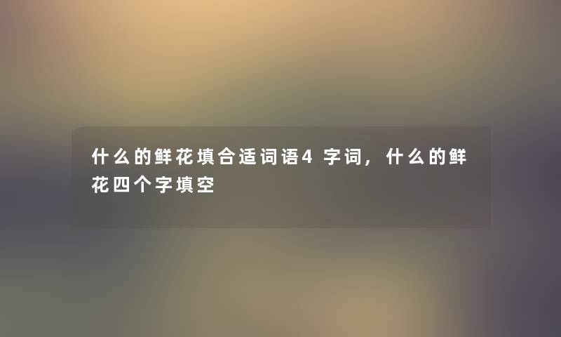 什么的鲜花填合适词语4字词,什么的鲜花四个字填空