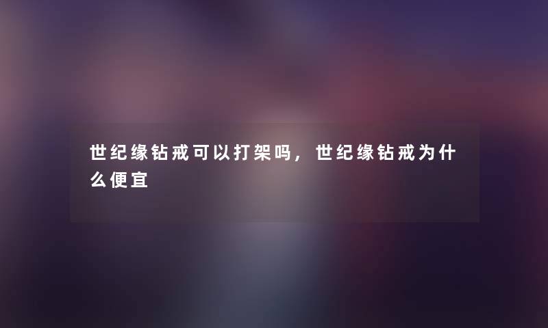 世纪缘钻戒可以打架吗,世纪缘钻戒为什么便宜