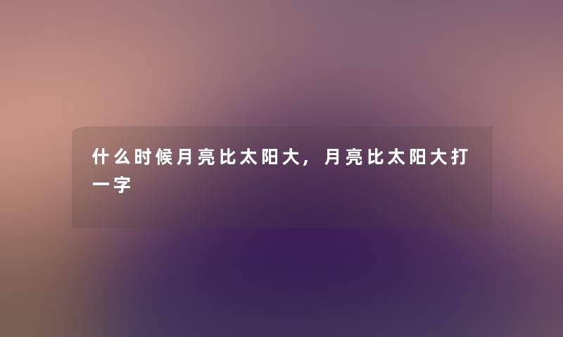 什么时候月亮比太阳大,月亮比太阳大打一字