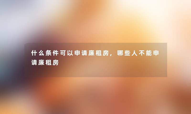 什么条件可以申请廉租房,哪些人不能申请廉租房