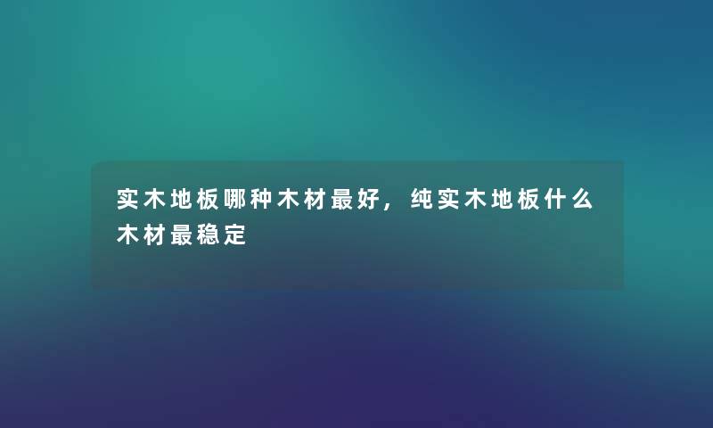 实木地板哪种木材好,纯实木地板什么木材稳定