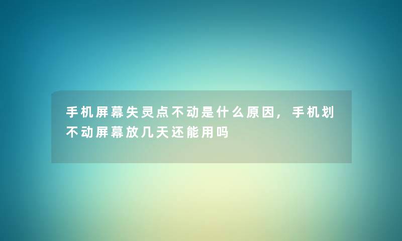 手机屏幕失灵点不动是什么原因,手机划不动屏幕放几天还能用吗