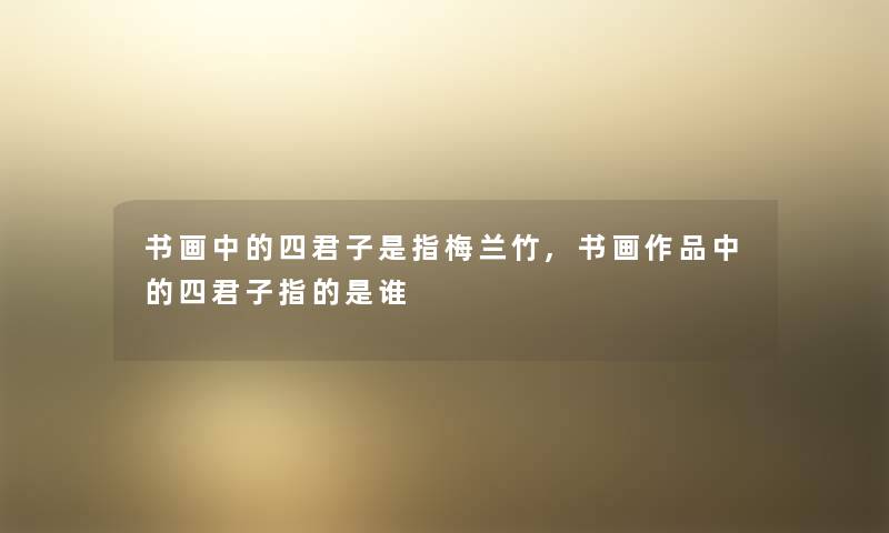 书画中的四君子是指梅兰竹,书画作品中的四君子指的是谁