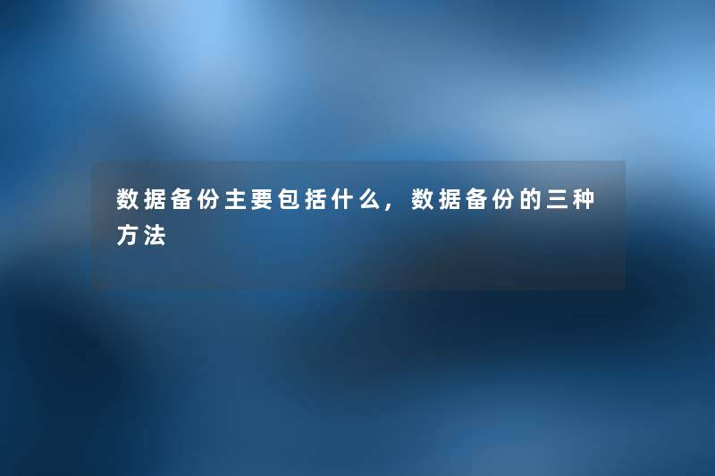 数据备份主要包括什么,数据备份的三种方法