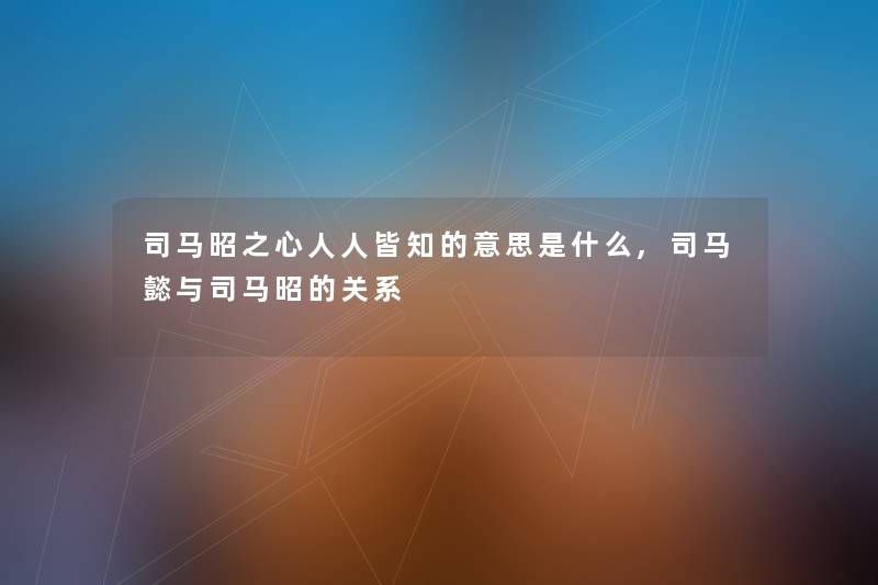 司马昭之心人人皆知的意思是什么,司马懿与司马昭的关系