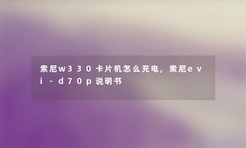 索尼w330卡片机怎么充电,索尼evi-d70p说明书