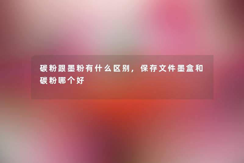 碳粉跟墨粉有什么区别,保存文件墨盒和碳粉哪个好