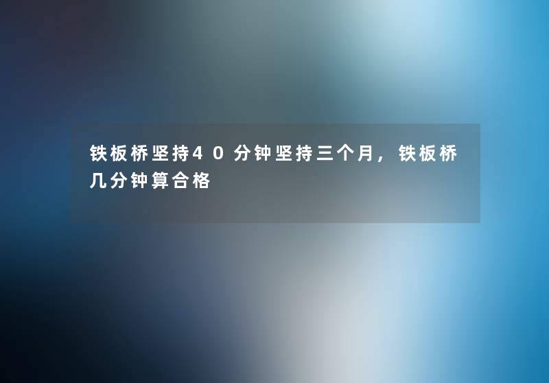 铁板桥坚持40分钟坚持三个月,铁板桥几分钟算合格