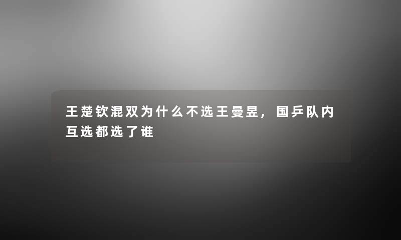 王楚钦混双为什么不选王曼昱,国乒队内互选都选了谁