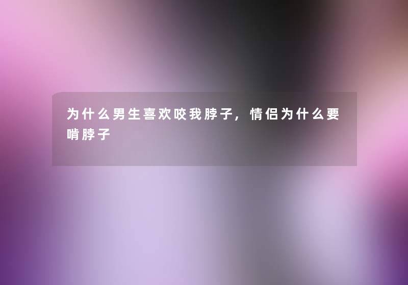 为什么男生喜欢咬我脖子,情侣为什么要啃脖子