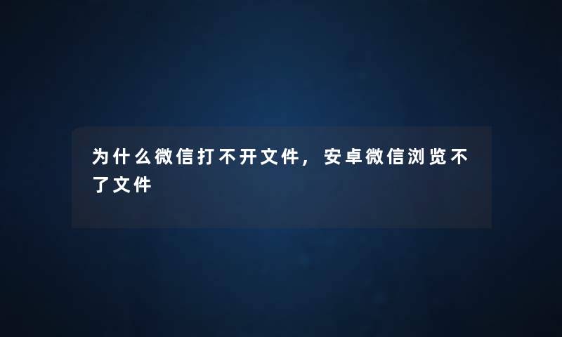 为什么微信打不开文件,安卓微信浏览不了文件