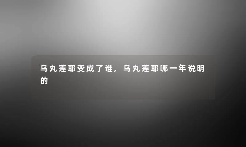 乌丸莲耶变成了谁,乌丸莲耶哪一年说明的