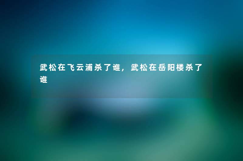 武松在飞云浦杀了谁,武松在岳阳楼杀了谁