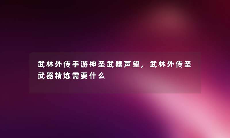 武林外传手游神圣武器声望,武林外传圣武器精炼需要什么