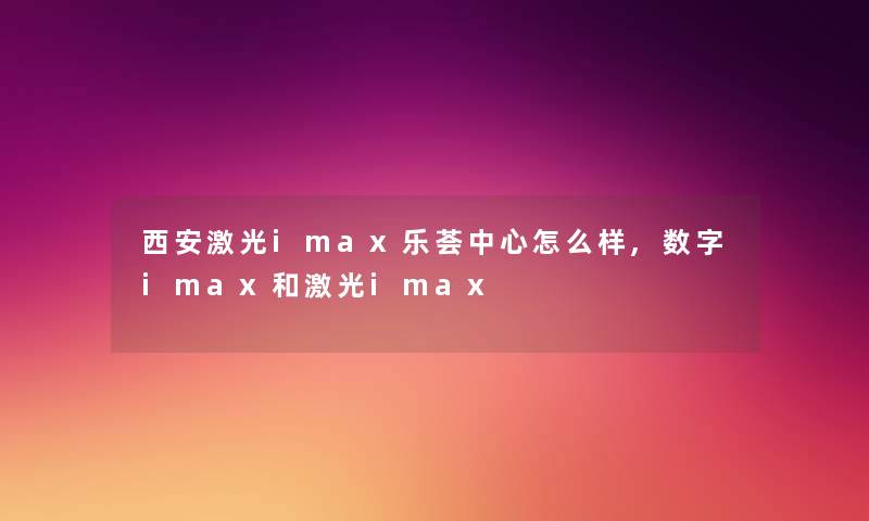 西安激光imax乐荟中心怎么样,数字imax和激光imax