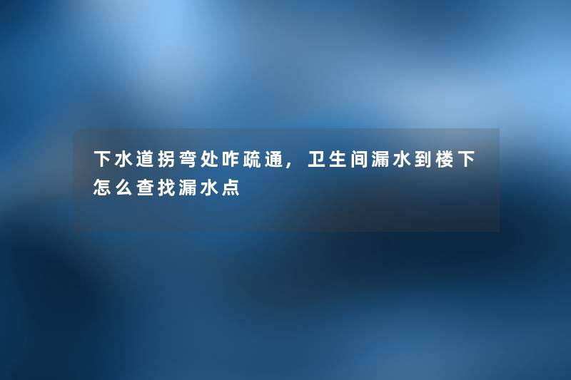 下水道拐弯处咋疏通,卫生间漏水到楼下怎么查找漏水点