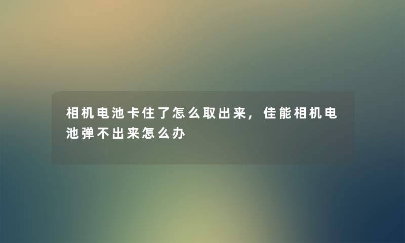 相机电池卡住了怎么取出来,佳能相机电池弹不出来怎么办