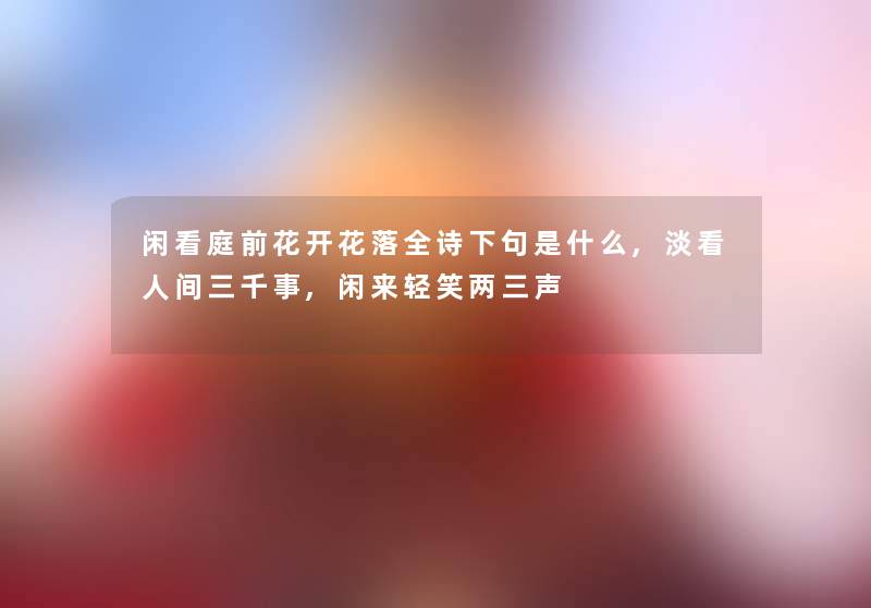 闲看庭前花开花落全诗下句是什么,淡看人间三千事,闲来轻笑两三声