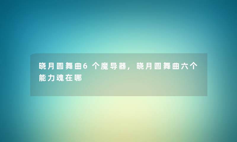 晓月圆舞曲6个魔导器,晓月圆舞曲六个能力魂在哪