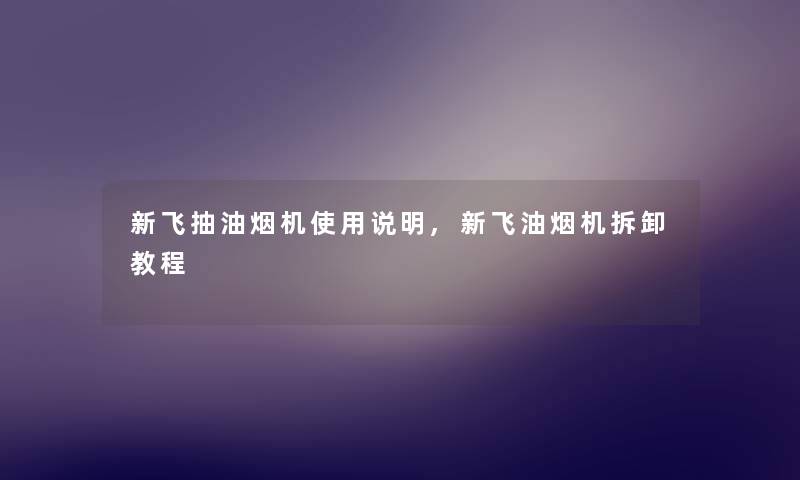 新飞抽油烟机使用说明,新飞油烟机拆卸教程