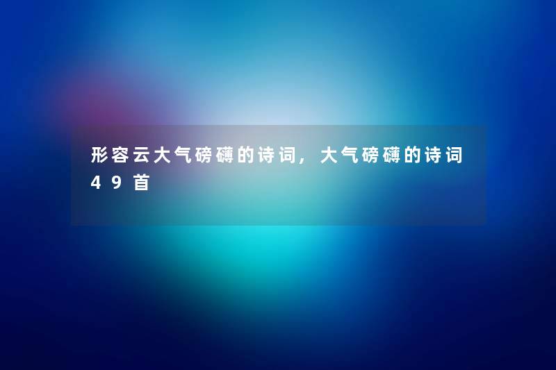 形容云大气磅礴的诗词,大气磅礴的诗词49首