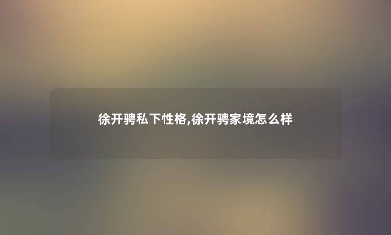 徐开骋私下性格,徐开骋家境怎么样