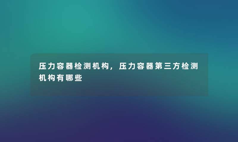 压力容器检测机构,压力容器第三方检测机构有哪些