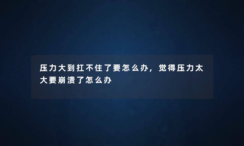 压力大到扛不住了要怎么办,觉得压力太大要崩溃了怎么办