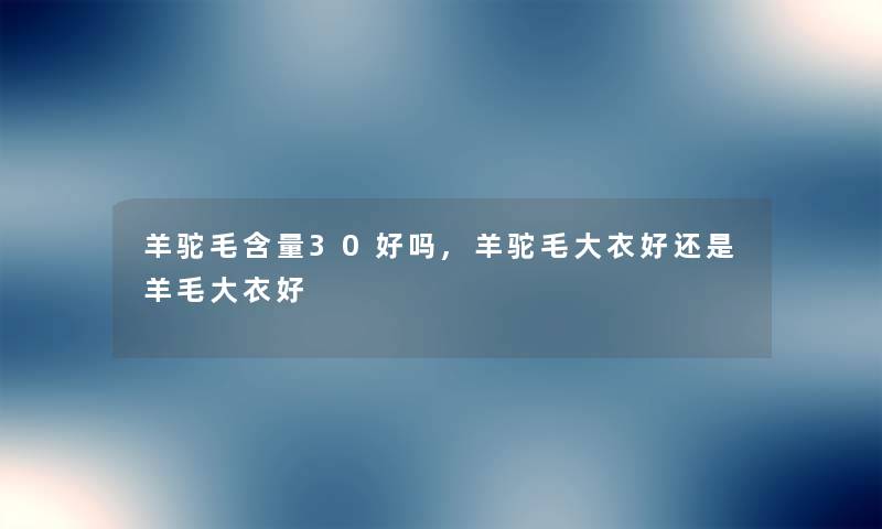 羊驼毛含量30好吗,羊驼毛大衣好还是羊毛大衣好