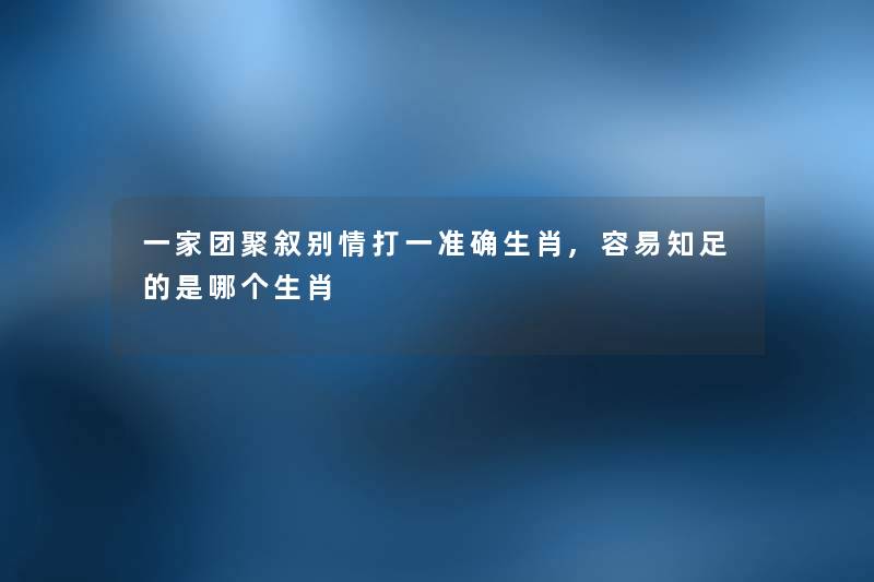 一家团聚叙别情打一准确生肖,容易知足的是哪个生肖