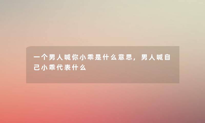 一个男人喊你小乖是什么意思,男人喊自己小乖代表什么