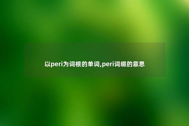 以peri为词根的单词,peri词缀的意思