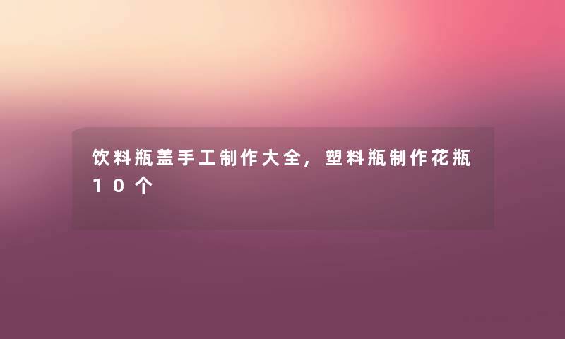 饮料瓶盖手工制作大全,塑料瓶制作花瓶10个