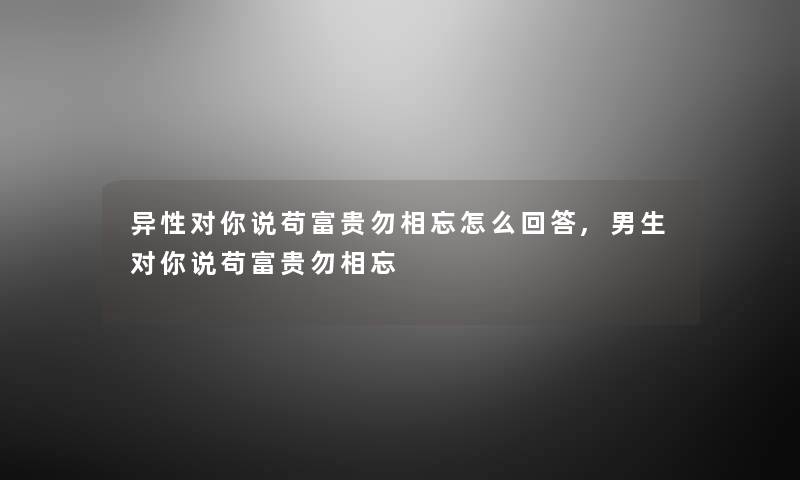 异性对你说苟富贵勿相忘怎么回答,男生对你说苟富贵勿相忘