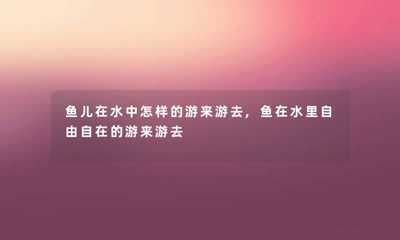 鱼儿在水中怎样的游来游去,鱼在水里自由自在的游来游去