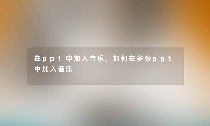 在ppt中加入音乐,如何在多张ppt中加入音乐